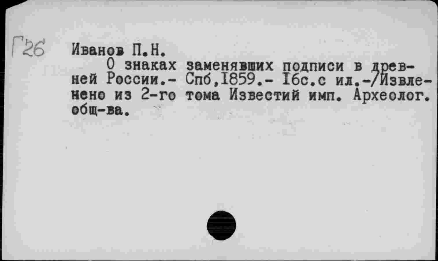 ﻿Иванов П.Н.
О знаках заменявших подписи в древней России,- Спб,1859,- 16с.с ил.-/Извле-нено из 2-го тома Известий имп. Археолог, общ-ва.